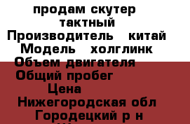 продам скутер  4 тактный › Производитель ­ китай › Модель ­ холглинк › Объем двигателя ­ 80 › Общий пробег ­ 10 000 › Цена ­ 10 000 - Нижегородская обл., Городецкий р-н, Шадрино (Бриляковский с/с) д. Авто » Мото   